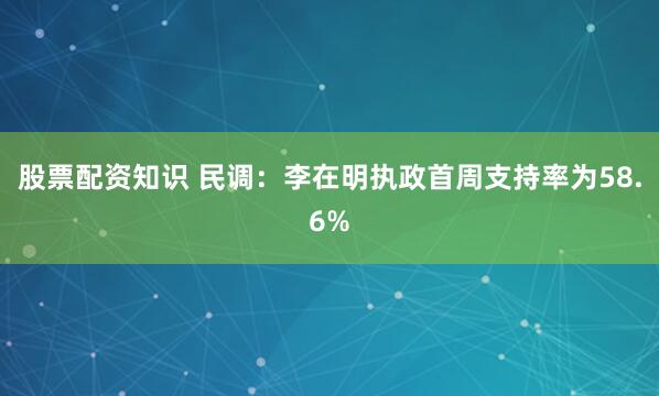 股票配资知识 民调：李在明执政首周支持率为58.6%