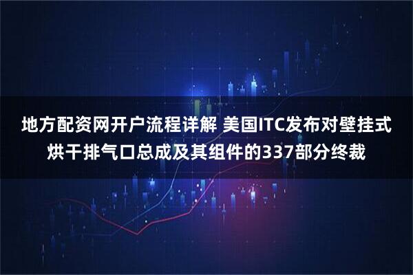 地方配资网开户流程详解 美国ITC发布对壁挂式烘干排气口总成及其组件的337部分终裁