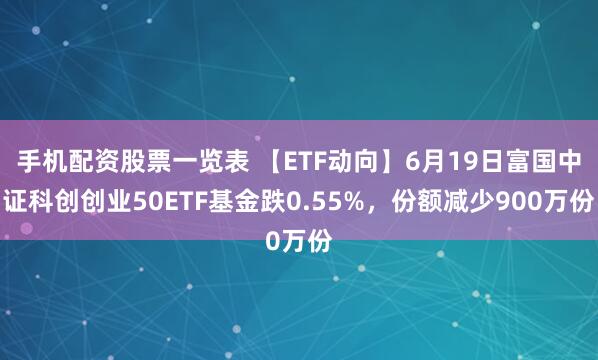 手机配资股票一览表 【ETF动向】6月19日富国中证科创创业50ETF基金跌0.55%，份额减少900万份