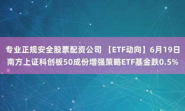专业正规安全股票配资公司 【ETF动向】6月19日南方上证科创板50成份增强策略ETF基金跌0.5%