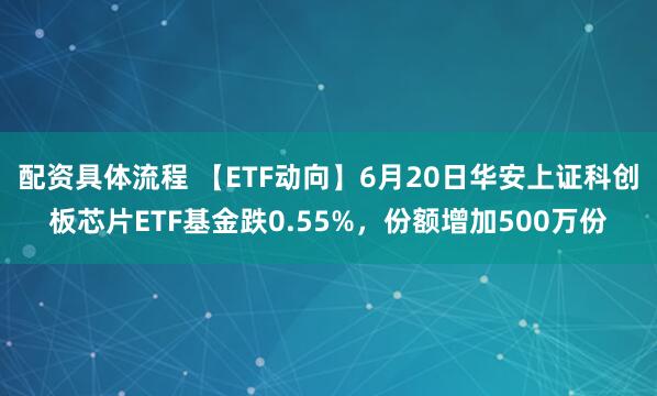 配资具体流程 【ETF动向】6月20日华安上证科创板芯片ETF基金跌0.55%，份额增加500万份