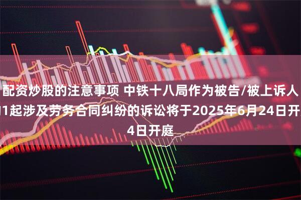配资炒股的注意事项 中铁十八局作为被告/被上诉人的1起涉及劳务合同纠纷的诉讼将于2025年6月24日开庭