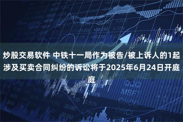 炒股交易软件 中铁十一局作为被告/被上诉人的1起涉及买卖合同纠纷的诉讼将于2025年6月24日开庭