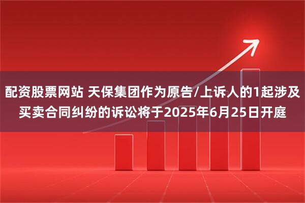 配资股票网站 天保集团作为原告/上诉人的1起涉及买卖合同纠纷的诉讼将于2025年6月25日开庭