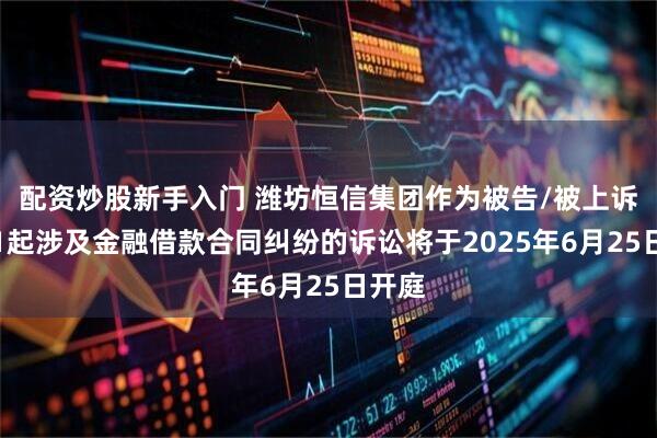 配资炒股新手入门 潍坊恒信集团作为被告/被上诉人的1起涉及金融借款合同纠纷的诉讼将于2025年6月25日开庭
