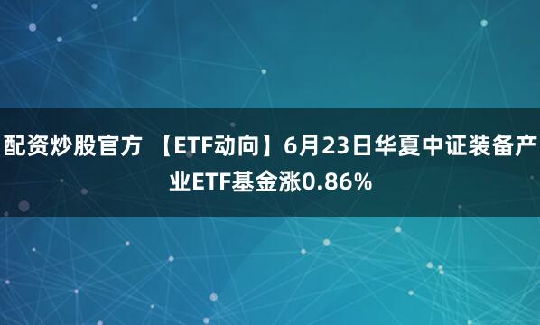 配资炒股官方 【ETF动向】6月23日华夏中证装备产业ETF基金涨0.86%