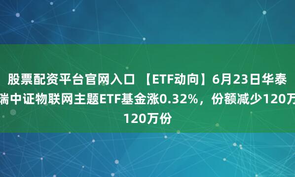股票配资平台官网入口 【ETF动向】6月23日华泰柏瑞中证物联网主题ETF基金涨0.32%，份额减少120万份