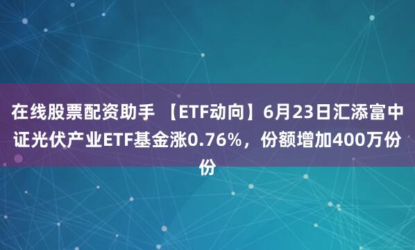 在线股票配资助手 【ETF动向】6月23日汇添富中证光伏产业ETF基金涨0.76%，份额增加400万份