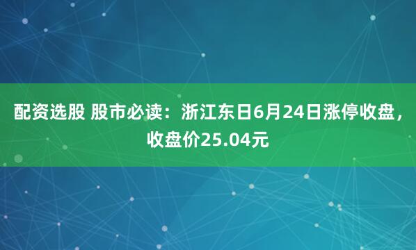 配资选股 股市必读：浙江东日6月24日涨停收盘，收盘价25.04元