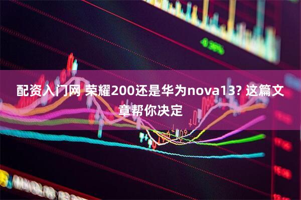 配资入门网 荣耀200还是华为nova13? 这篇文章帮你决定