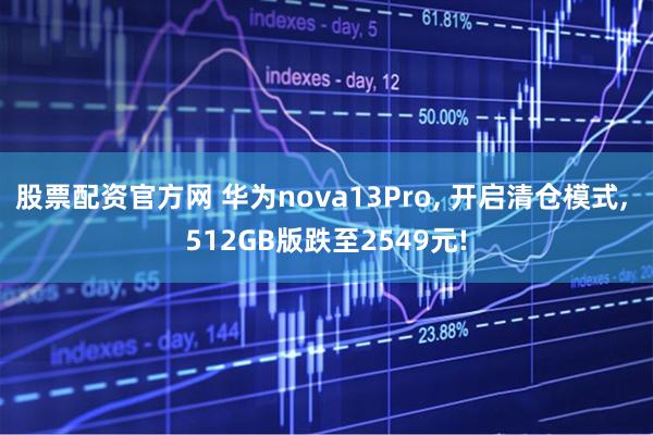 股票配资官方网 华为nova13Pro, 开启清仓模式, 512GB版跌至2549元!