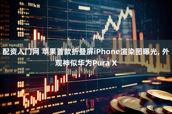 配资入门网 苹果首款折叠屏iPhone渲染图曝光, 外观神似华为Pura X