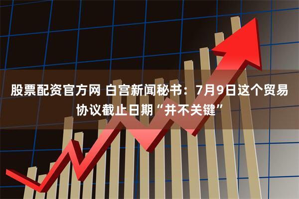 股票配资官方网 白宫新闻秘书：7月9日这个贸易协议截止日期“并不关键”