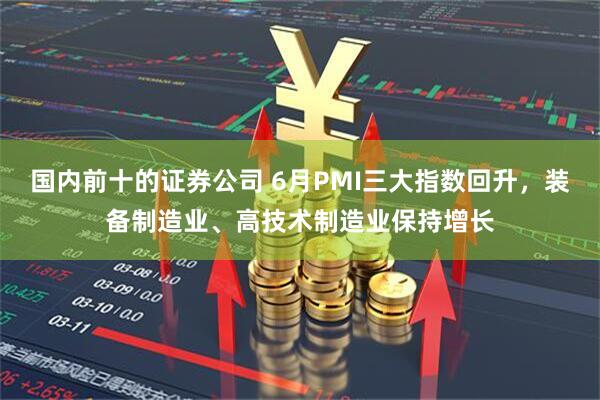 国内前十的证券公司 6月PMI三大指数回升，装备制造业、高技术制造业保持增长