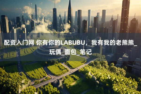 配资入门网 你有你的LABUBU，我有我的老熊熊_玩偶_面包_笔记