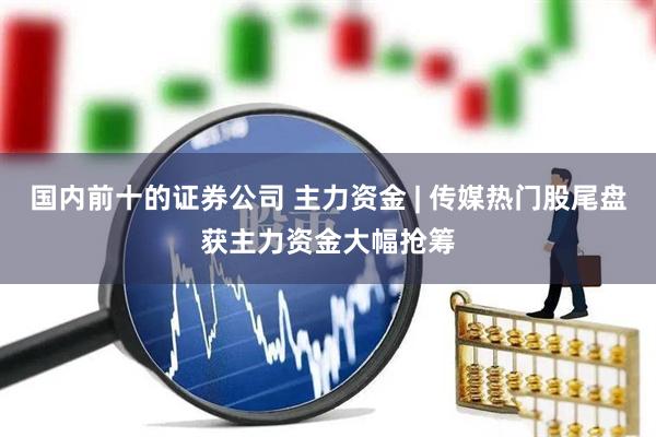 国内前十的证券公司 主力资金 | 传媒热门股尾盘获主力资金大幅抢筹