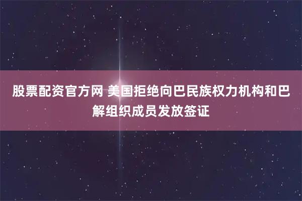 股票配资官方网 美国拒绝向巴民族权力机构和巴解组织成员发放签证