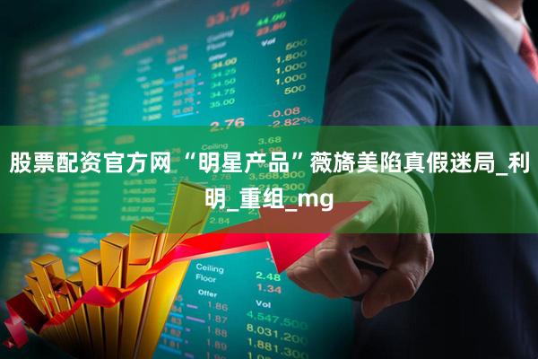 股票配资官方网 “明星产品”薇旖美陷真假迷局_利明_重组_mg