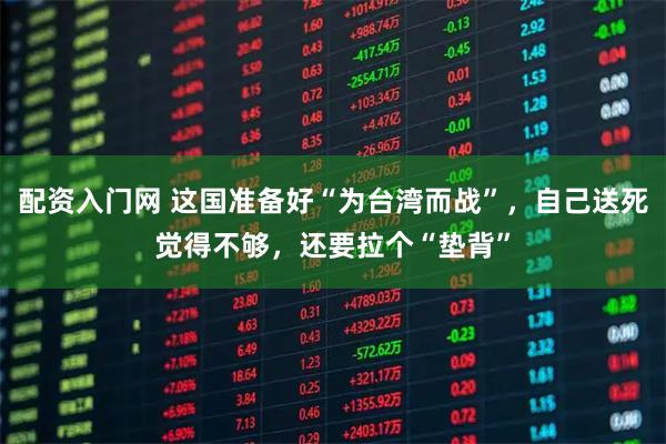 配资入门网 这国准备好“为台湾而战”，自己送死觉得不够，还要拉个“垫背”