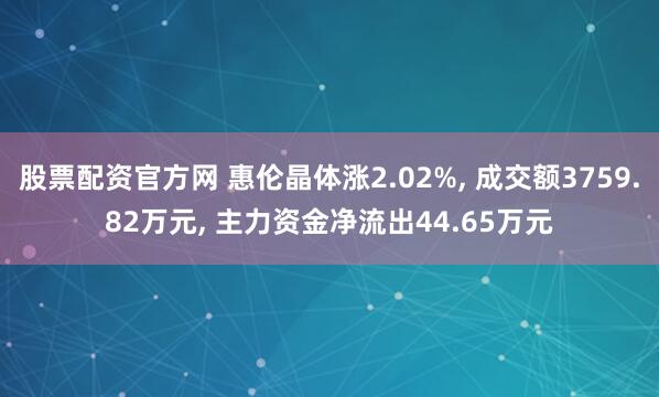 股票配资官方网 惠伦晶体涨2.02%, 成交额3759.82万元, 主力资金净流出44.65万元