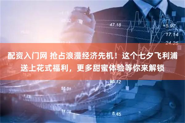 配资入门网 抢占浪漫经济先机！这个七夕飞利浦送上花式福利，更多甜蜜体验等你来解锁