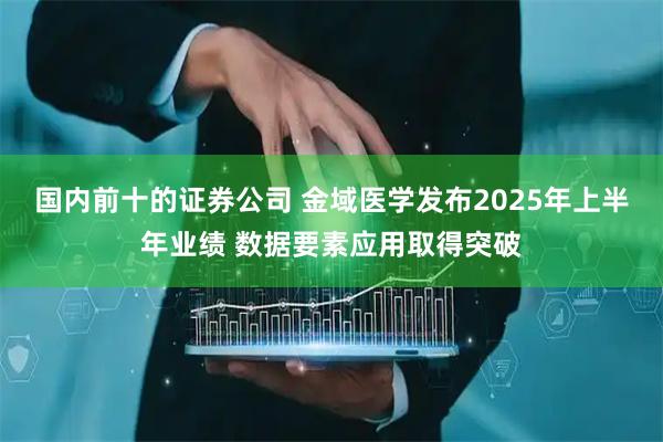 国内前十的证券公司 金域医学发布2025年上半年业绩 数据要素应用取得突破