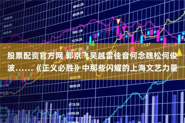 股票配资官方网 郭京飞吴越雷佳音何念魏松何俊波……《正义必胜》中那些闪耀的上海文艺力量