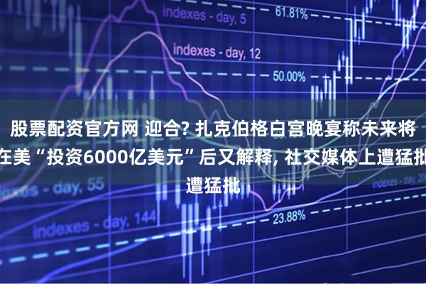 股票配资官方网 迎合? 扎克伯格白宫晚宴称未来将在美“投资6000亿美元”后又解释, 社交媒体上遭猛批
