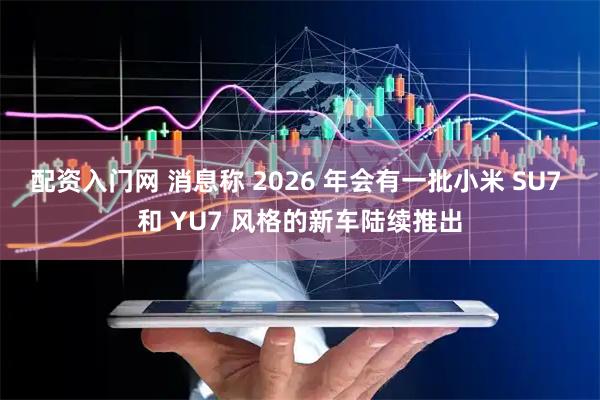 配资入门网 消息称 2026 年会有一批小米 SU7 和 YU7 风格的新车陆续推出