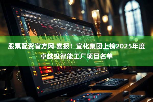 股票配资官方网 喜报！宜化集团上榜2025年度卓越级智能工厂项目名单