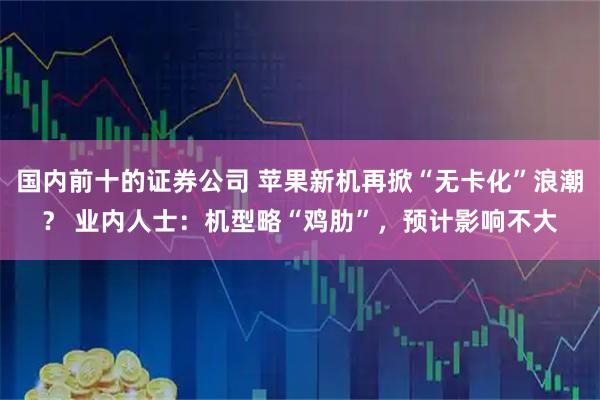 国内前十的证券公司 苹果新机再掀“无卡化”浪潮？ 业内人士：机型略“鸡肋”，预计影响不大