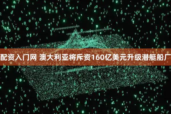 配资入门网 澳大利亚将斥资160亿美元升级潜艇船厂