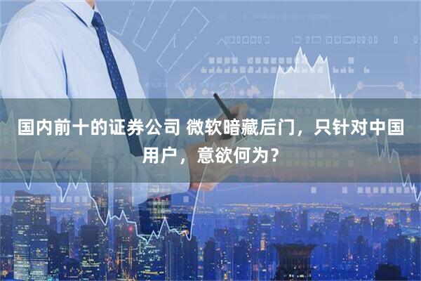 国内前十的证券公司 微软暗藏后门，只针对中国用户，意欲何为？