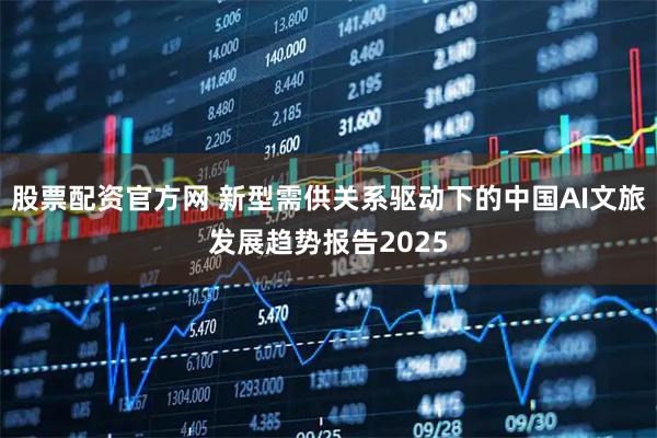 股票配资官方网 新型需供关系驱动下的中国AI文旅发展趋势报告2025