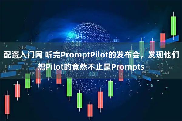 配资入门网 听完PromptPilot的发布会，发现他们想Pilot的竟然不止是Prompts
