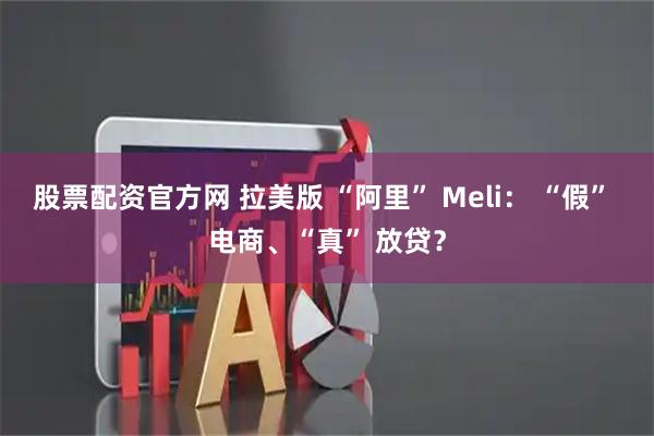 股票配资官方网 拉美版 “阿里” Meli： “假” 电商、“真” 放贷？
