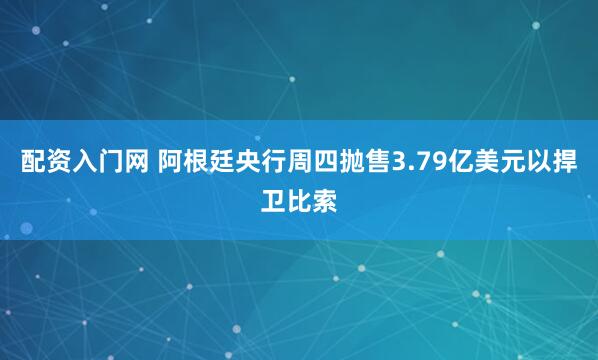 配资入门网 阿根廷央行周四抛售3.79亿美元以捍卫比索