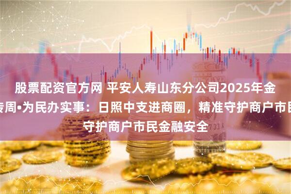 股票配资官方网 平安人寿山东分公司2025年金融教育宣传周•为民办实事：日照中支进商圈，精准守护商户市民金融安全