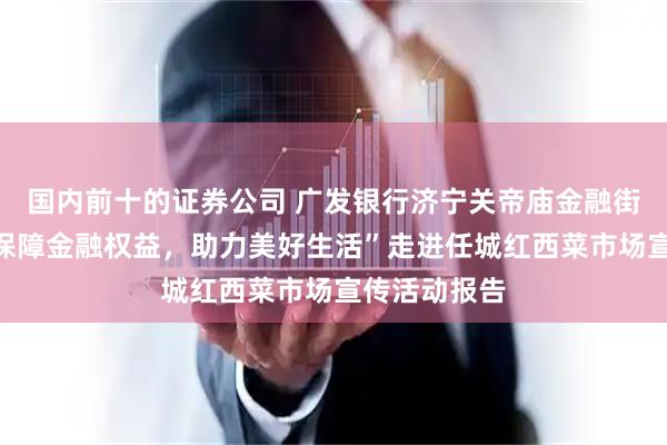 国内前十的证券公司 广发银行济宁关帝庙金融街小微支行“保障金融权益，助力美好生活”走进任城红西菜市场宣传活动报告
