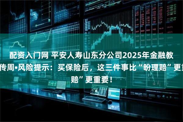 配资入门网 平安人寿山东分公司2025年金融教育宣传周•风险提示：买保险后，这三件事比“盼理赔”更重要！