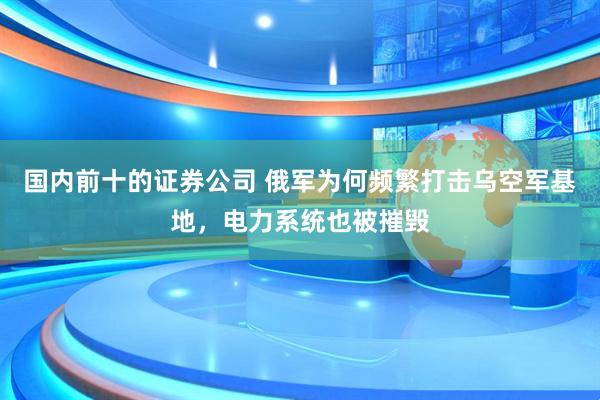 国内前十的证券公司 俄军为何频繁打击乌空军基地，电力系统也被摧毁