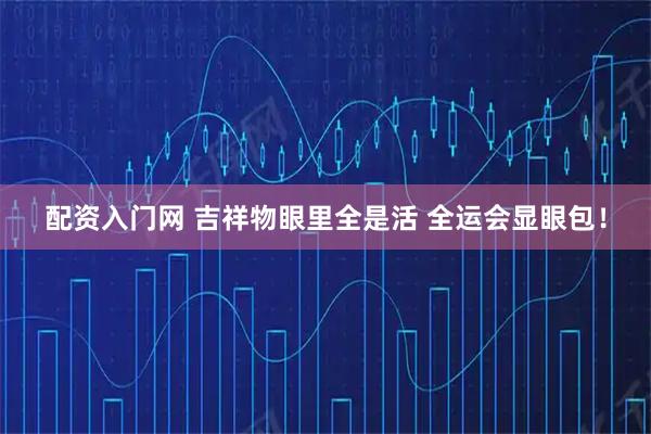 配资入门网 吉祥物眼里全是活 全运会显眼包！