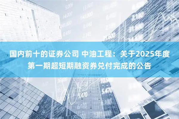 国内前十的证券公司 中油工程：关于2025年度第一期超短期融资券兑付完成的公告