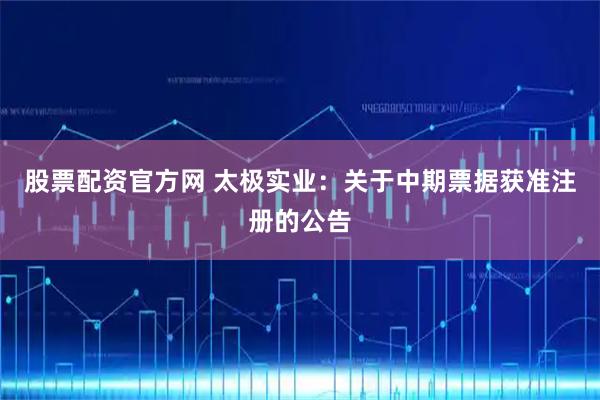 股票配资官方网 太极实业：关于中期票据获准注册的公告