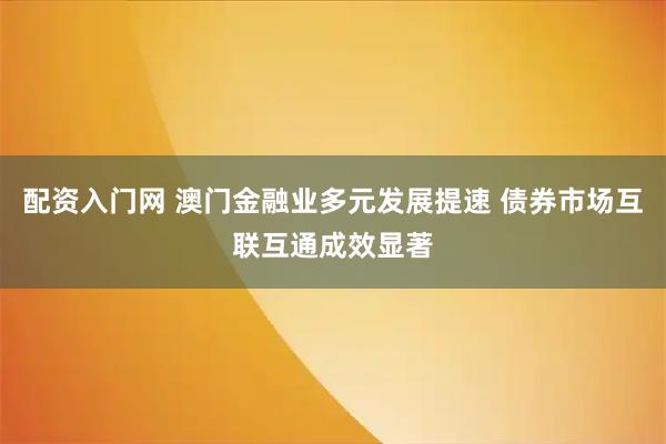 配资入门网 澳门金融业多元发展提速 债券市场互联互通成效显著