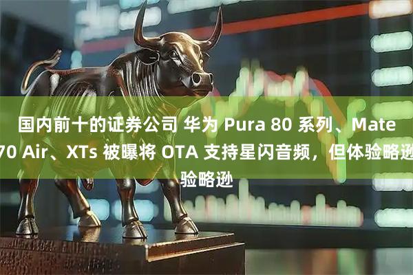 国内前十的证券公司 华为 Pura 80 系列、Mate70 Air、XTs 被曝将 OTA 支持星闪音频，但体验略逊
