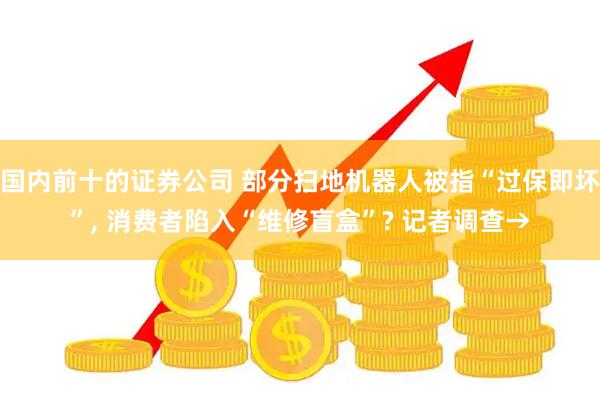 国内前十的证券公司 部分扫地机器人被指“过保即坏”, 消费者陷入“维修盲盒”? 记者调查→