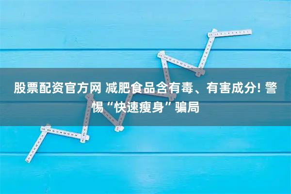股票配资官方网 减肥食品含有毒、有害成分! 警惕“快速瘦身”骗局