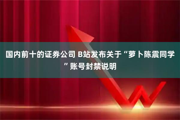 国内前十的证券公司 B站发布关于“萝卜陈震同学”账号封禁说明