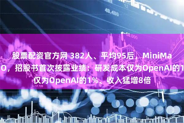 股票配资官方网 382人、平均95后，MiniMax百亿估值冲刺IPO，招股书首次披露业绩：研发成本仅为OpenAI的1%、收入猛增8倍
